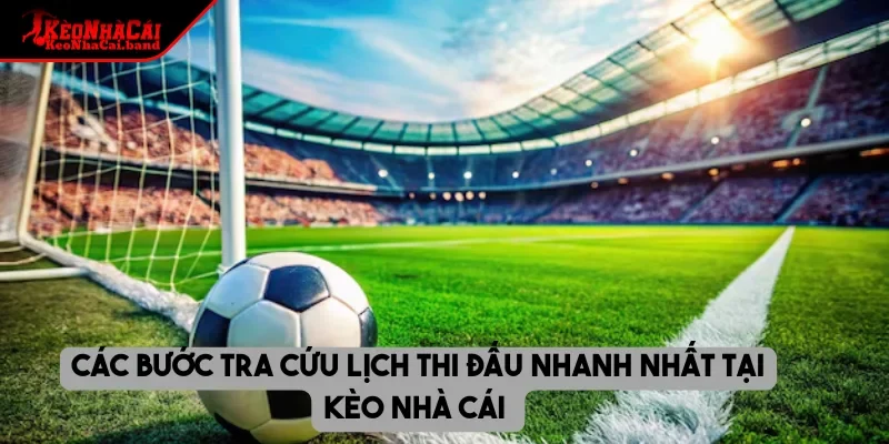 Các bước tra cứu lịch thi đấu nhanh nhất tại kèo nhà cái