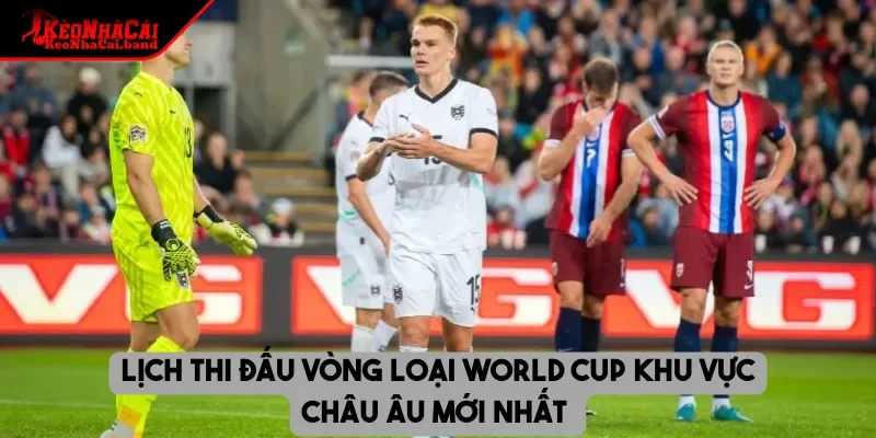 Lịch thi đấu vòng loại World Cup khu vực châu Âu mới nhất